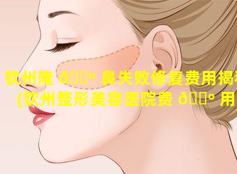 钦州隆 🌺 鼻失败修复费用揭秘(钦州整形美容医院费 🐺 用)